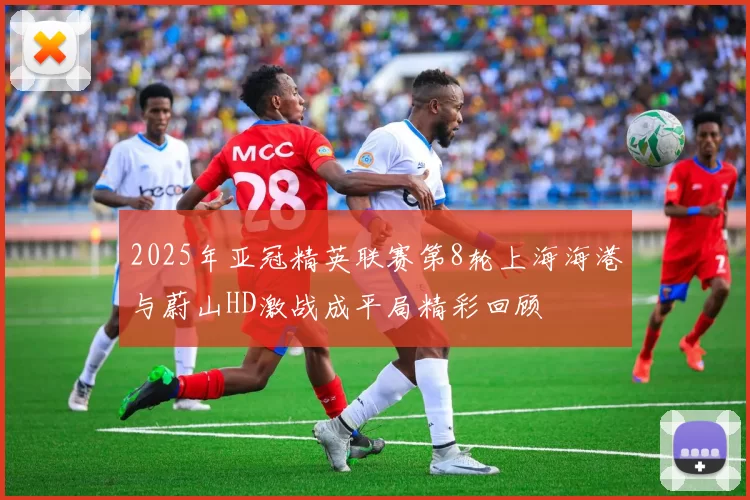 2025年亚冠精英联赛第8轮上海海港与蔚山HD激战成平局精彩回顾