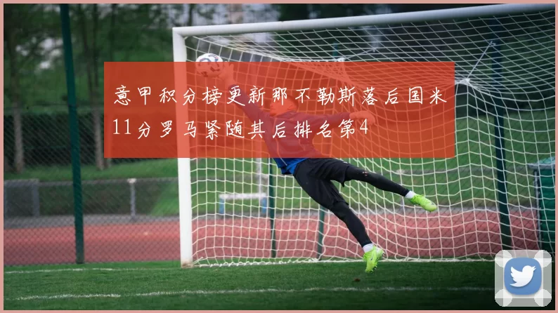 意甲积分榜更新那不勒斯落后国米11分罗马紧随其后排名第4