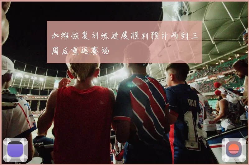 加维恢复训练进展顺利预计两到三周后重返赛场