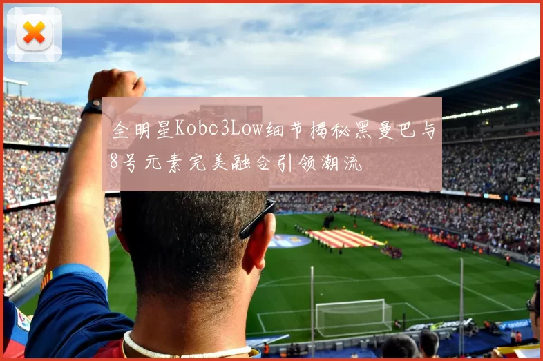 全明星Kobe3Low细节揭秘黑曼巴与8号元素完美融合引领潮流