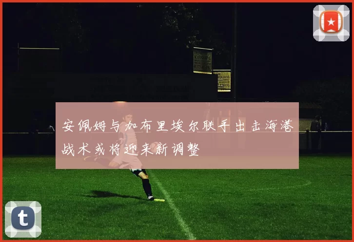 安佩姆与加布里埃尔联手出击海港战术或将迎来新调整