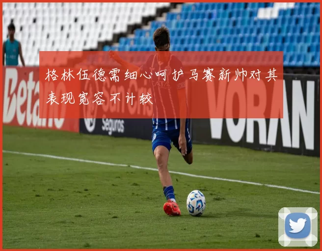 格林伍德需细心呵护马赛新帅对其表现宽容不计较