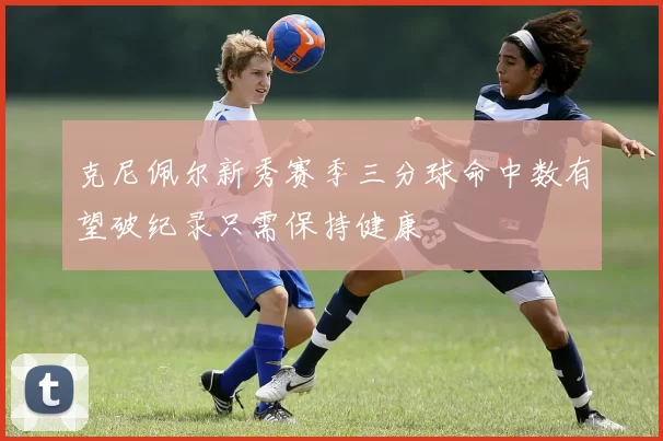 克尼佩尔新秀赛季三分球命中数有望破纪录只需保持健康