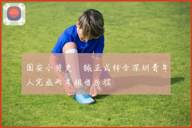 国安小将史堉铖正式转会深圳青年人完成两年租借历程