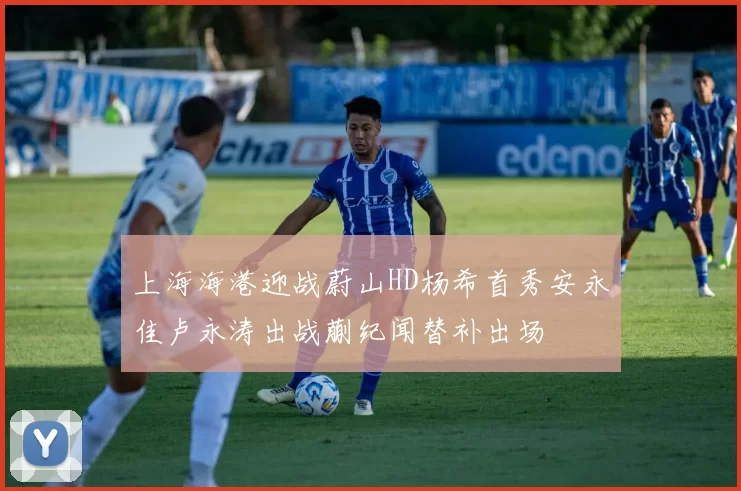 上海海港迎战蔚山HD杨希首秀安永佳卢永涛出战蒯纪闻替补出场