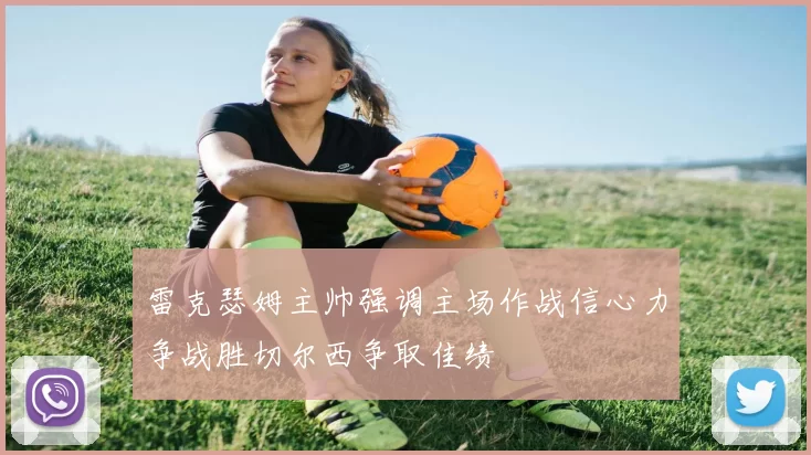雷克瑟姆主帅强调主场作战信心力争战胜切尔西争取佳绩