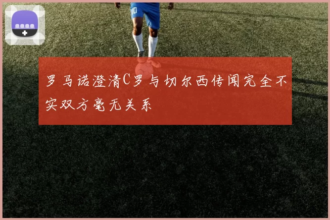 罗马诺澄清C罗与切尔西传闻完全不实双方毫无关系