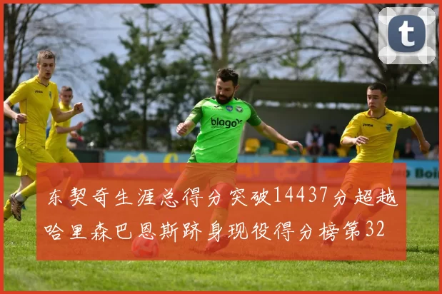 东契奇生涯总得分突破14437分超越哈里森巴恩斯跻身现役得分榜第32位