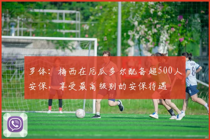 罗体：梅西在厄瓜多尔配备超500人安保，享受最高级别的安保待遇