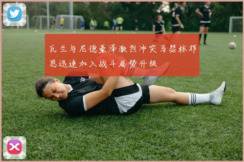 瓦兰与尼德豪泽激烈冲突马瑟林邓恩迅速加入战斗局势升级