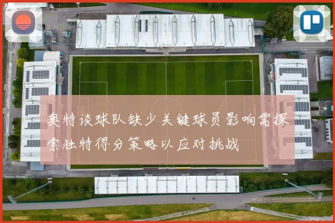 奥特谈球队缺少关键球员影响需探索独特得分策略以应对挑战