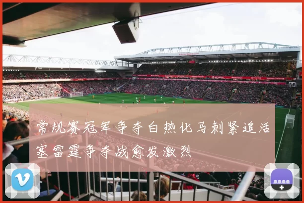 常规赛冠军争夺白热化马刺紧追活塞雷霆争夺战愈发激烈