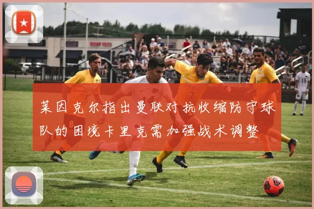莱因克尔指出曼联对抗收缩防守球队的困境卡里克需加强战术调整