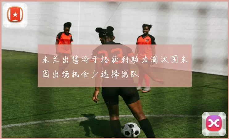 米兰出售海于格获利助力淘汰国米因出场机会少选择离队