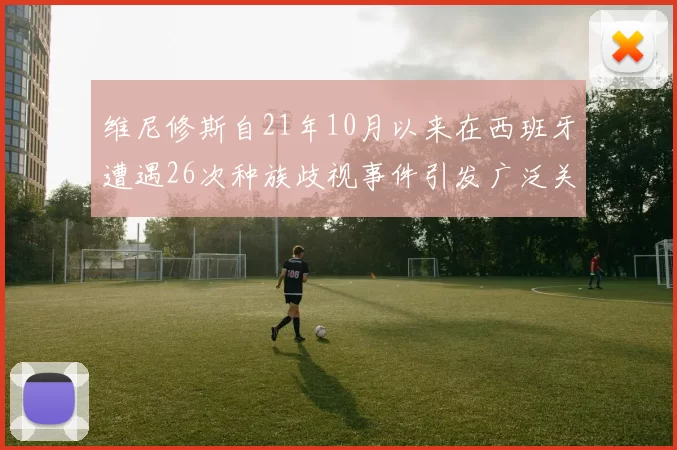 维尼修斯自21年10月以来在西班牙遭遇26次种族歧视事件引发广泛关注