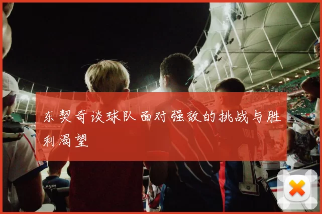 东契奇谈球队面对强敌的挑战与胜利渴望