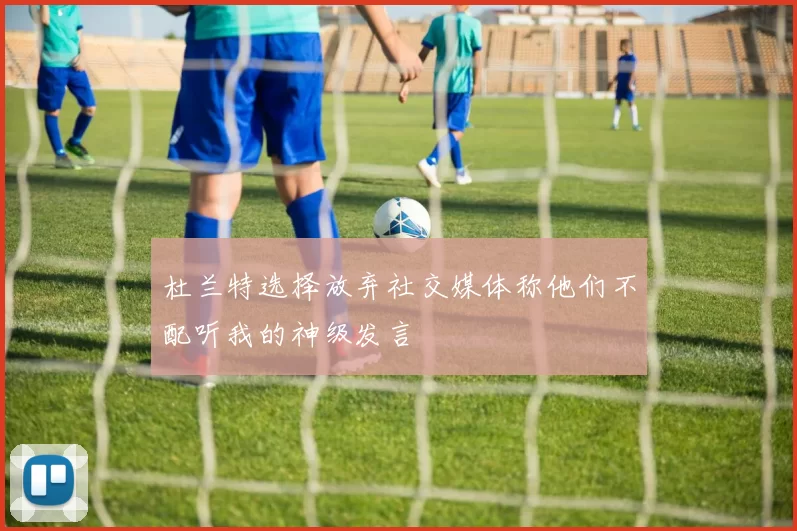 杜兰特选择放弃社交媒体称他们不配听我的神级发言