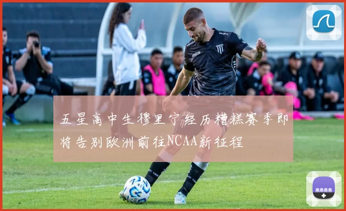 五星高中生穆里宁经历糟糕赛季即将告别欧洲前往NCAA新征程