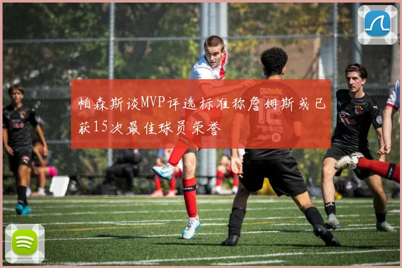 帕森斯谈MVP评选标准称詹姆斯或已获15次最佳球员荣誉