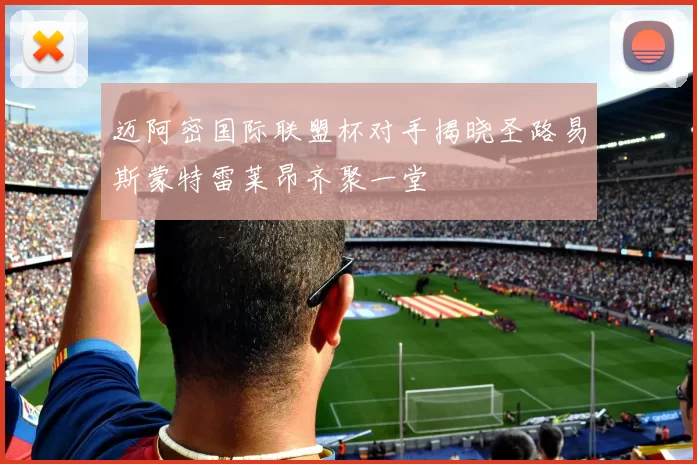 迈阿密国际联盟杯对手揭晓圣路易斯蒙特雷莱昂齐聚一堂
