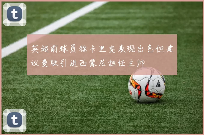 英超前球员称卡里克表现出色但建议曼联引进西蒙尼担任主帅