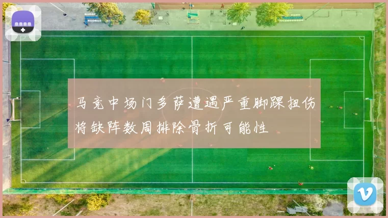 马竞中场门多萨遭遇严重脚踝扭伤将缺阵数周排除骨折可能性