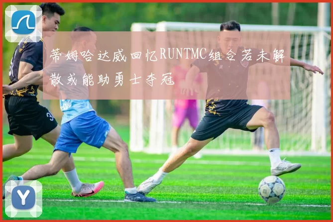 蒂姆哈达威回忆RUNTMC组合若未解散或能助勇士夺冠
