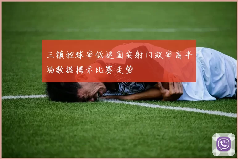 三镇控球率低迷国安射门效率高半场数据揭示比赛走势