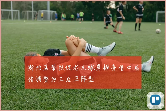斯帕莱蒂敦促尤文球员摒弃借口或将调整为三后卫阵型