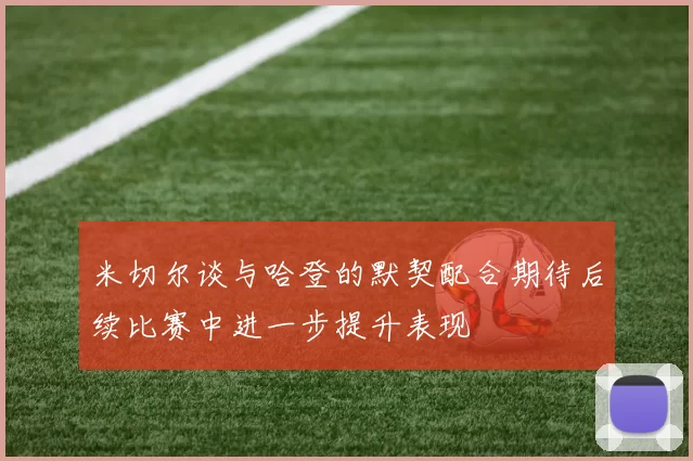米切尔谈与哈登的默契配合期待后续比赛中进一步提升表现