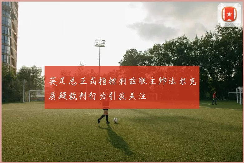 英足总正式指控利兹联主帅法尔克质疑裁判行为引发关注