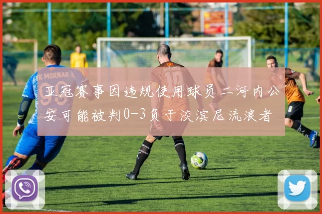 亚冠赛事因违规使用球员二河内公安可能被判0-3负于淡滨尼流浪者