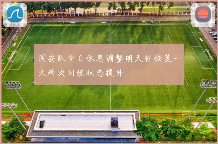 国安队今日休息调整明天将恢复一天两次训练状态提升