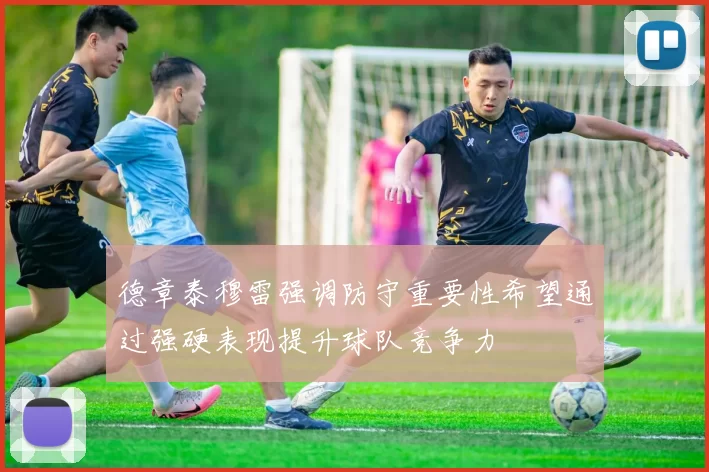 德章泰穆雷强调防守重要性希望通过强硬表现提升球队竞争力